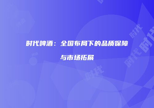 时代啤酒：全国布局下的品质保障与市场拓展