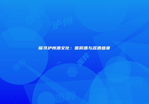 探寻泸州酒文化：国粹酒与名酒盛宴