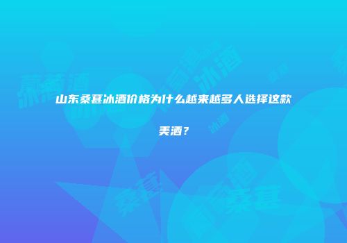 山东桑葚冰酒价格为什么越来越多人选择这款美酒？