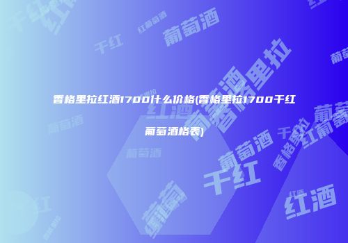 香格里拉红酒1700什么价格(香格里拉1700干红葡萄酒格表)