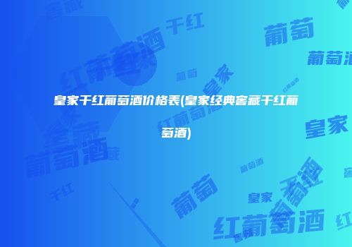 皇家干红葡萄酒价格表(皇家经典窖藏干红葡萄酒)