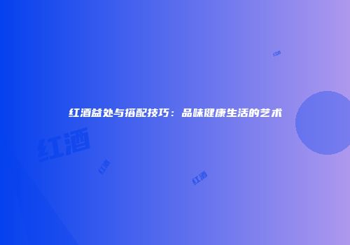 红酒益处与搭配技巧：品味健康生活的艺术