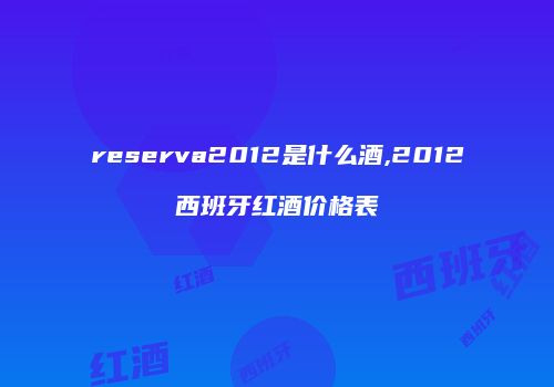 reserva2012是什么酒,2012西班牙红酒价格表