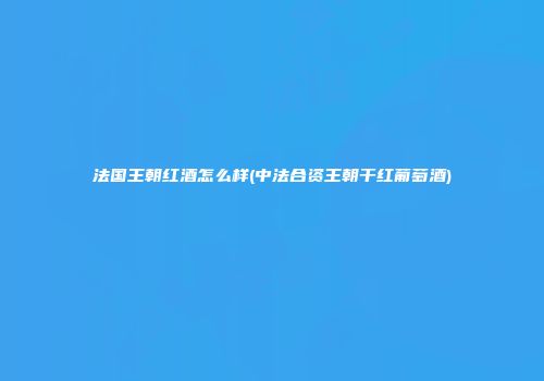 法国王朝红酒怎么样(中法合资王朝干红葡萄酒)