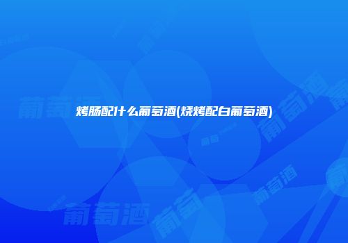烤肠配什么葡萄酒(烧烤配白葡萄酒)
