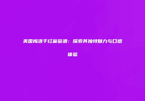 美国梅洛干红葡萄酒：探索其独特魅力与口感体验