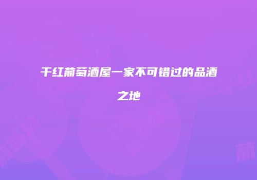 干红葡萄酒屋一家不可错过的品酒之地