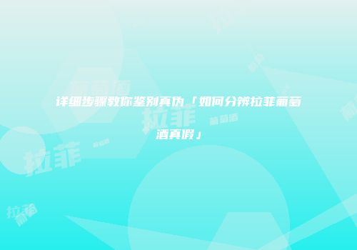 详细步骤教你鉴别真伪「如何分辨拉菲葡萄酒真假」