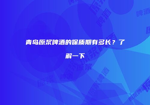 青岛原浆啤酒的保质期有多长？了解一下