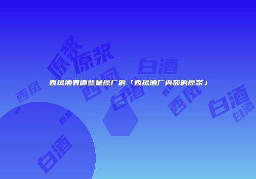 西凤酒有哪些是原厂的「西凤酒厂内部的原浆」