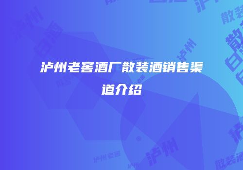 泸州老窖酒厂散装酒销售渠道介绍