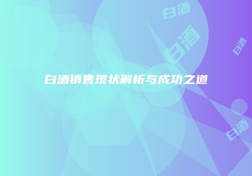 白酒销售现状解析与成功之道