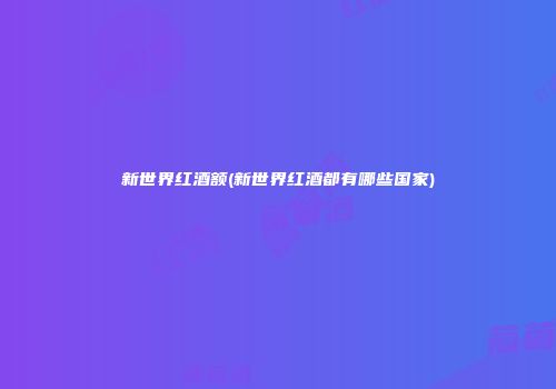 新世界红酒额(新世界红酒都有哪些国家)