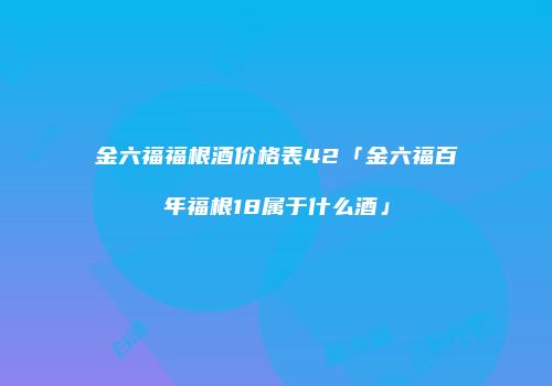 金六福福根酒价格表42「金六福百年福根18属于什么酒」