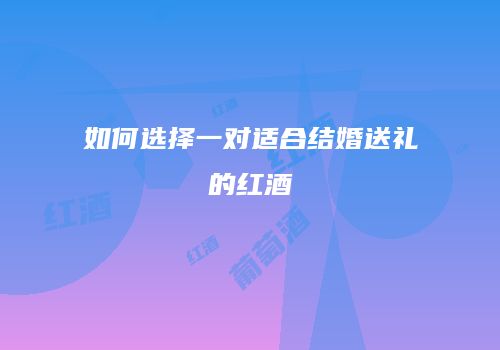 如何选择一对适合结婚送礼的红酒