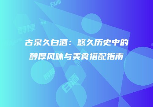 古泉久白酒：悠久历史中的醇厚风味与美食搭配指南