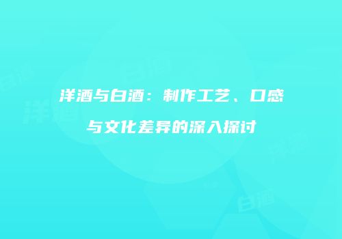 洋酒与白酒：制作工艺、口感与文化差异的深入探讨