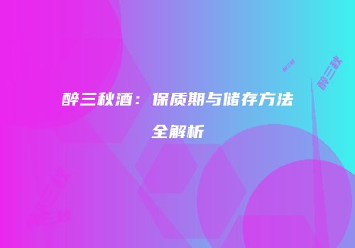 醉三秋酒：保质期与储存方法全解析