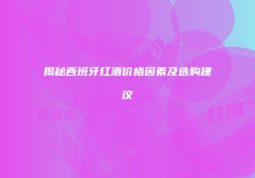 揭秘西班牙红酒价格因素及选购建议