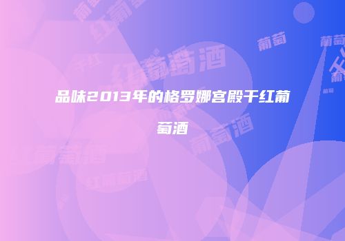品味2013年的格罗娜宫殿干红葡萄酒