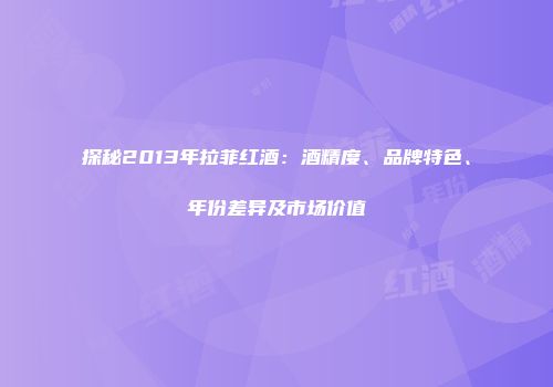 探秘2013年拉菲红酒：酒精度、品牌特色、年份差异及市场价值
