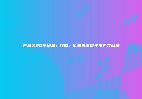 西凤酒20年珍品：口感、价格与不同年份包装解析