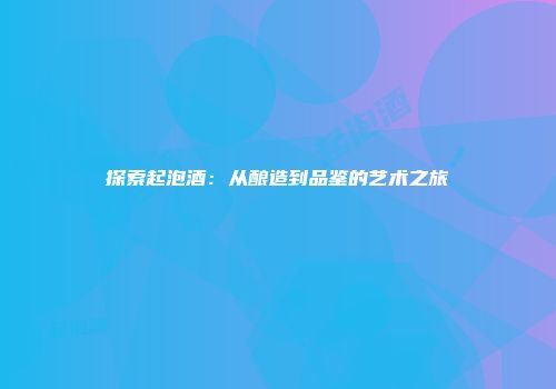 探索起泡酒：从酿造到品鉴的艺术之旅
