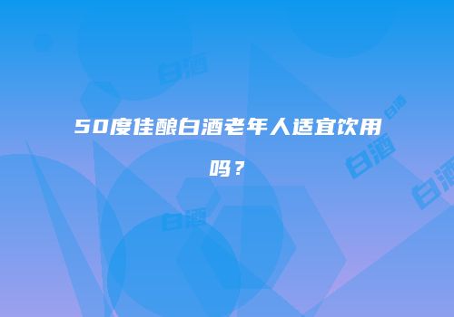 50度佳酿白酒老年人适宜饮用吗？