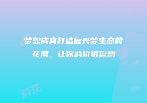 梦想成真打造复兴梦生态荷花酒，让你的价值倍增
