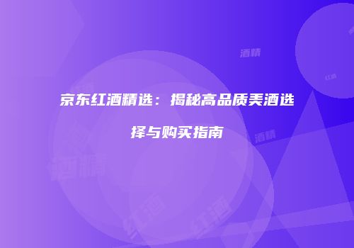 京东红酒精选：揭秘高品质美酒选择与购买指南