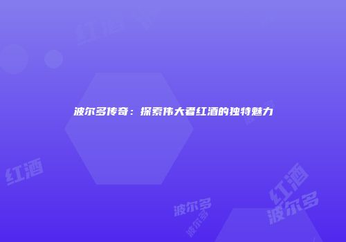 波尔多传奇：探索伟大者红酒的独特魅力