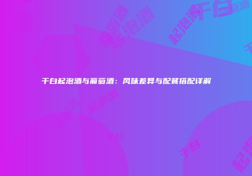 干白起泡酒与葡萄酒：风味差异与配餐搭配详解
