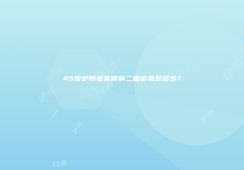 45度泸州老窖精制二曲价格是多少？