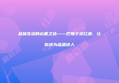 品味生活的必备之选——巴隆干资红酒，让你成为品酒达人