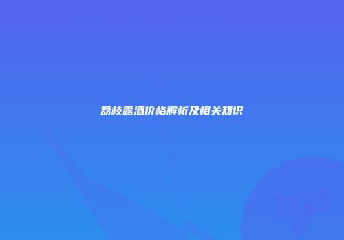 荔枝露酒价格解析及相关知识