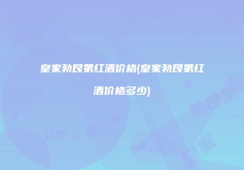 皇家勃艮第红酒价格(皇家勃艮第红酒价格多少)