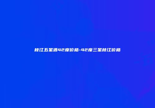 枝江五星酒42度价格-42度三星枝江价格