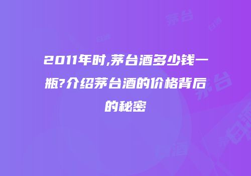 2011年时,茅台酒多少钱一瓶?介绍茅台酒的价格背后的秘密