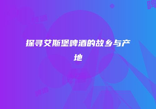 探寻艾斯堡啤酒的故乡与产地
