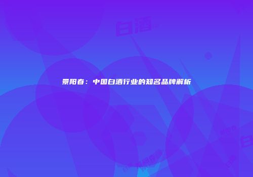 景阳春：中国白酒行业的知名品牌解析