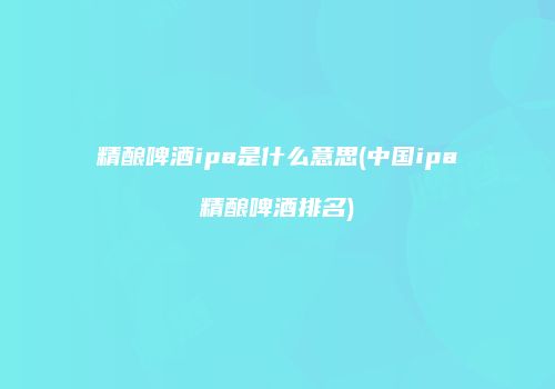精酿啤酒ipa是什么意思(中国ipa精酿啤酒排名)