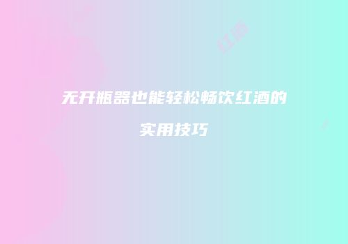 无开瓶器也能轻松畅饮红酒的实用技巧