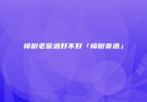樟树老窖酒好不好「樟树贡酒」