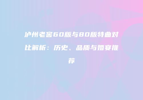 泸州老窖60版与80版特曲对比解析：历史、品质与婚宴推荐