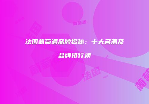 法国葡萄酒品牌揭秘：十大名酒及品牌排行榜