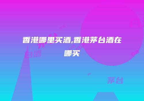 香港哪里买酒,香港茅台酒在哪买