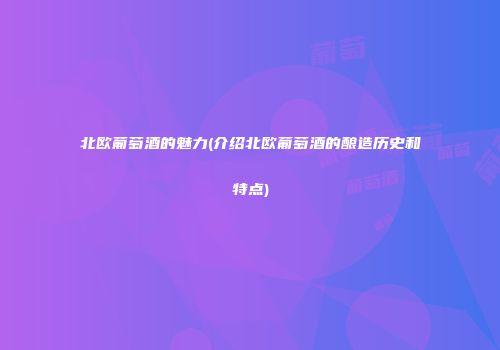 北欧葡萄酒的魅力(介绍北欧葡萄酒的酿造历史和特点)