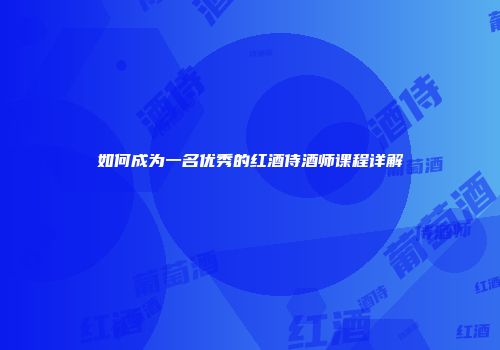 如何成为一名优秀的红酒侍酒师课程详解