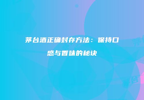 茅台酒正确封存方法：保持口感与香味的秘诀