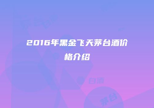 2016年黑金飞天茅台酒价格介绍